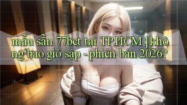 mẫu sẵn 77bet tại TP.HCM không bao giờ sập   phiên bản 2026