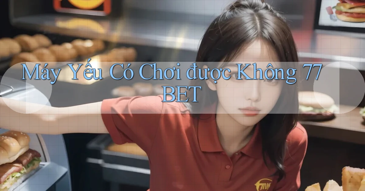 Máy yếu có chơi được không 77bet