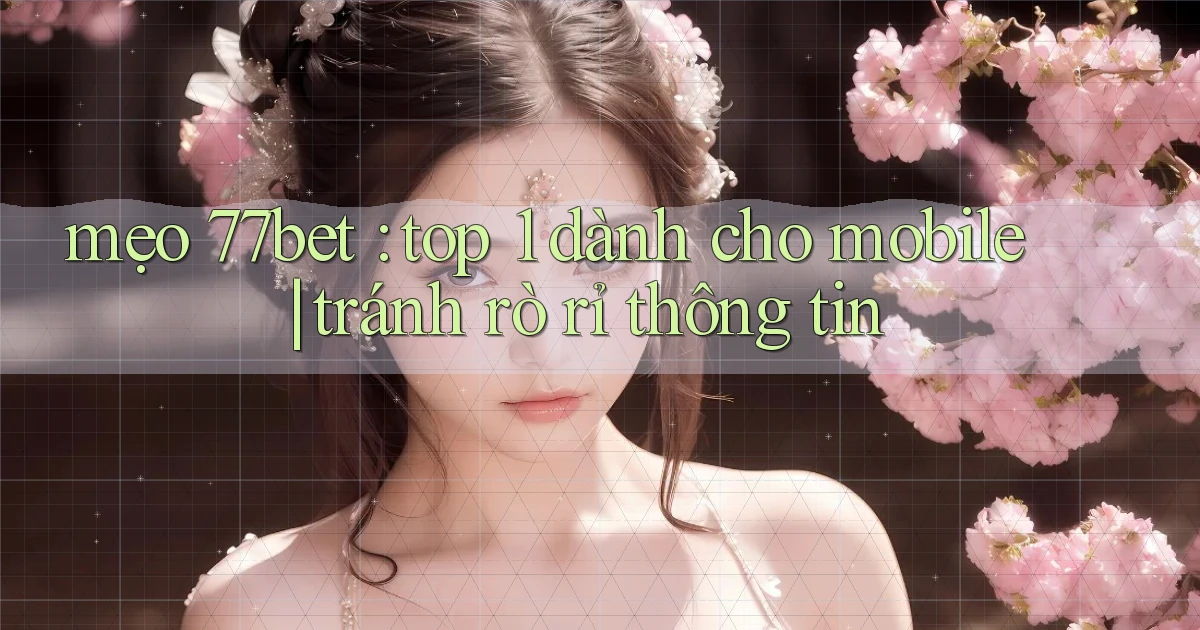 mẹo 77bet top 1 dành cho mobile tránh rò rỉ thông tin