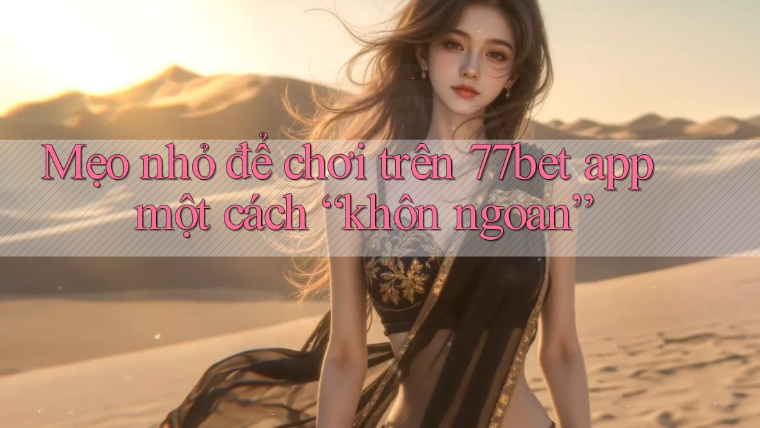 Mẹo nhỏ để chơi trên 77bet app một cách “khôn ngoan”