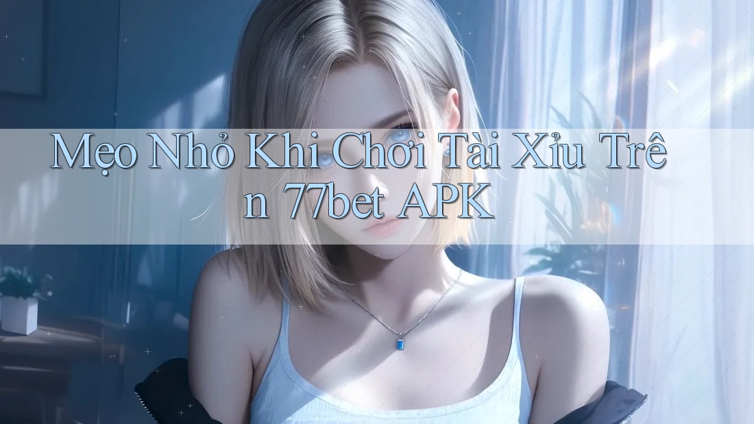 Mẹo Nhỏ Khi Chơi Tài Xỉu Trên 77bet APK
