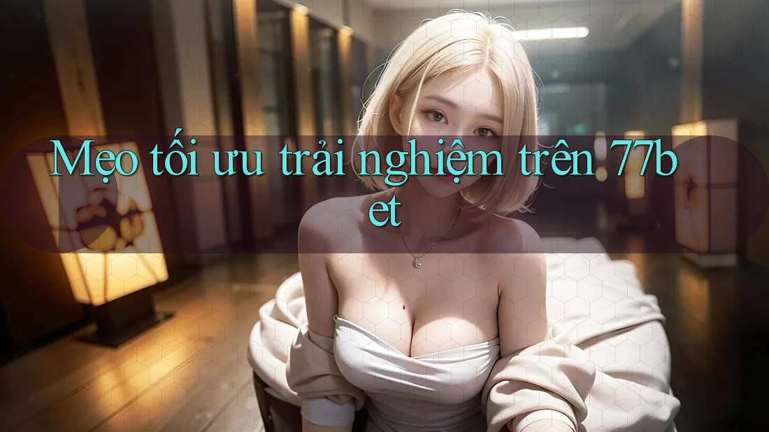 Mẹo tối ưu trải nghiệm trên 77bet
