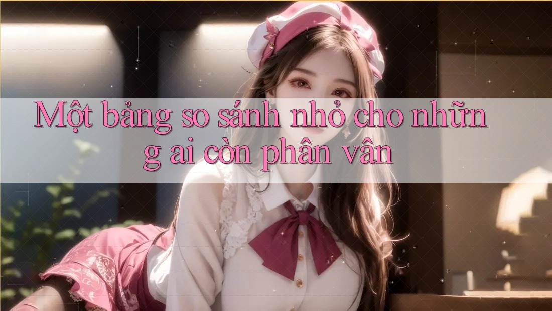 Một bảng so sánh nhỏ cho những ai còn phân vân