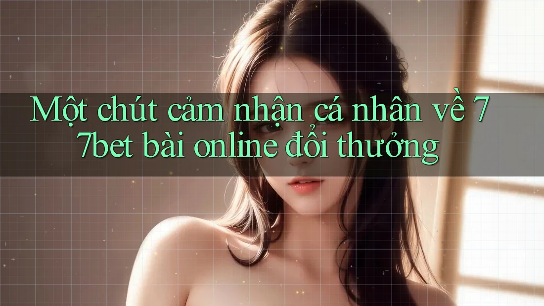 Một chút cảm nhận cá nhân về 77bet bài online đổi thưởng