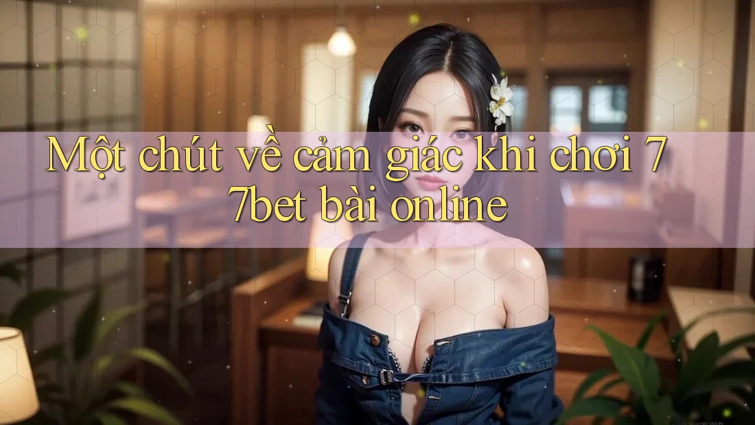 Một chút về cảm giác khi chơi 77bet bài online