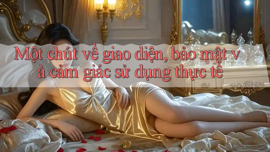 Một chút về giao diện, bảo mật và cảm giác sử dụng thực tế