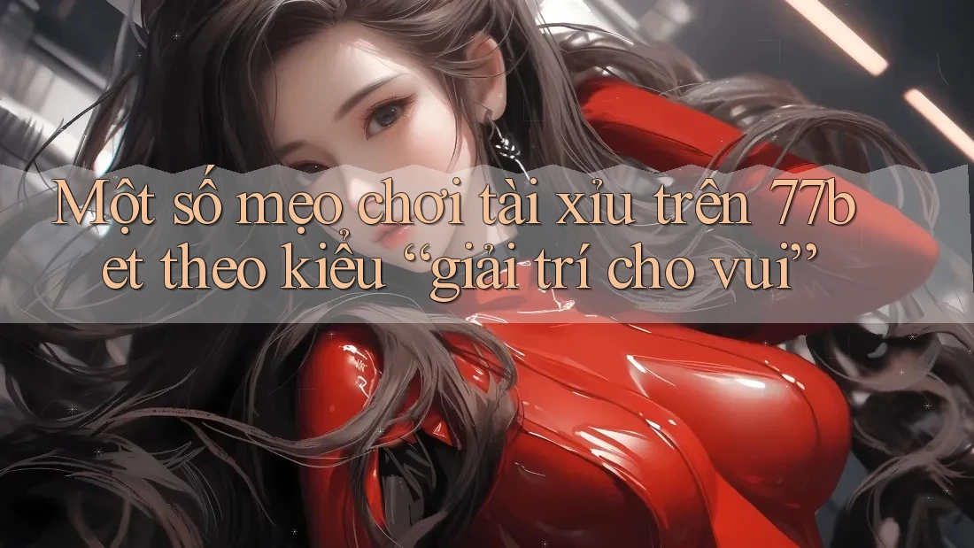 Một số mẹo chơi tài xỉu trên 77bet theo kiểu “giải trí cho vui”