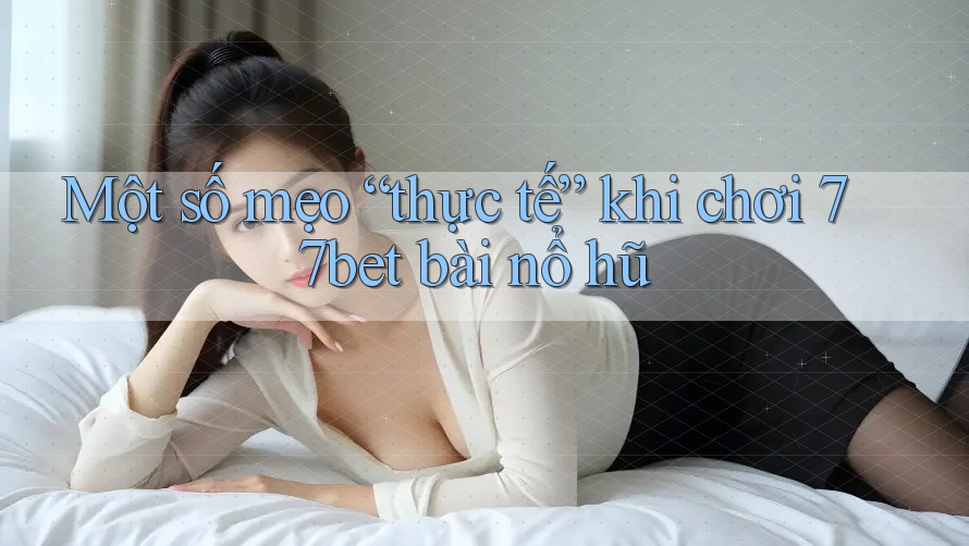 Một số mẹo “thực tế” khi chơi 77bet bài nổ hũ