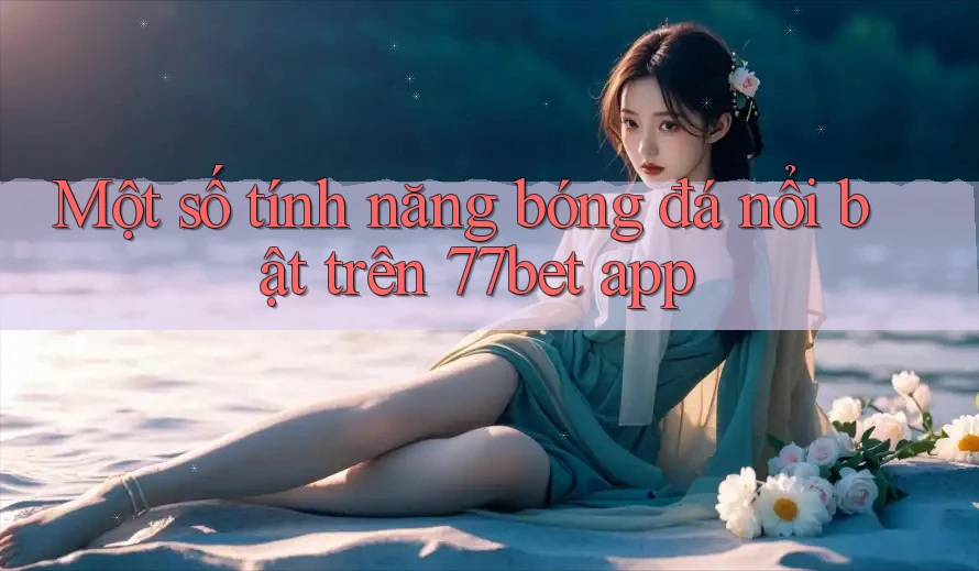 Một số tính năng bóng đá nổi bật trên 77bet app