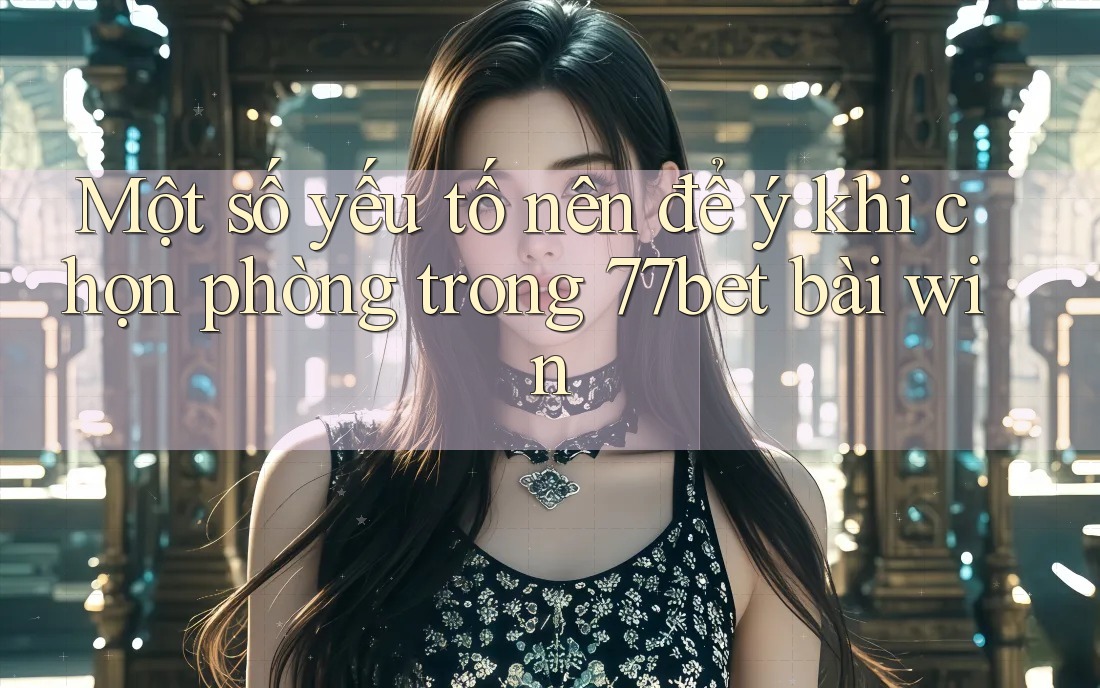 Một số yếu tố nên để ý khi chọn phòng trong 77bet bài win