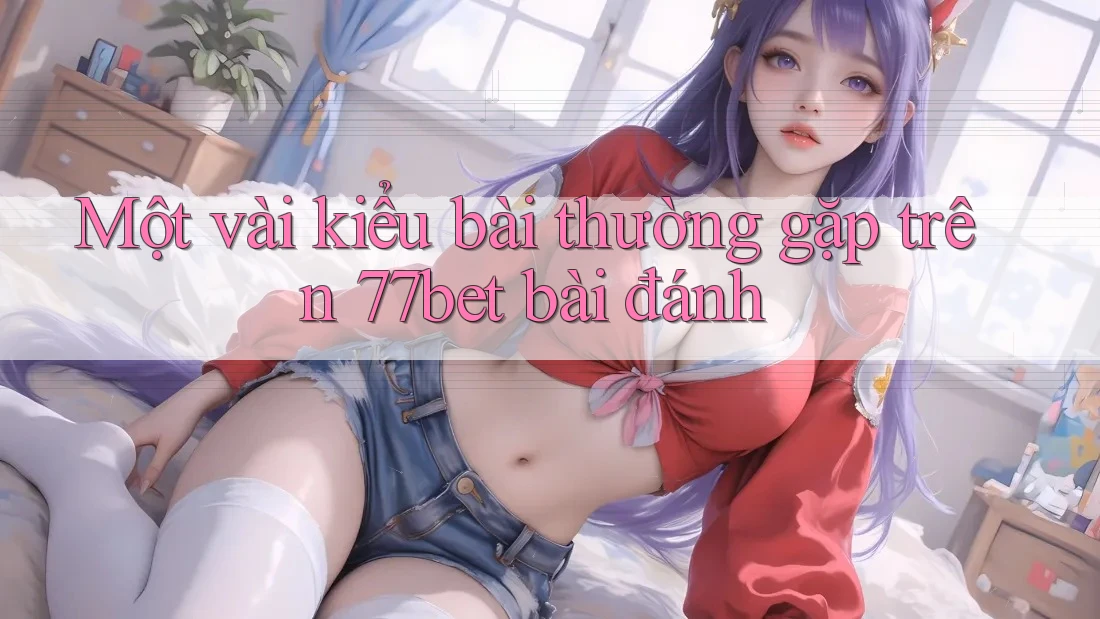Một vài kiểu bài thường gặp trên 77bet bài đánh