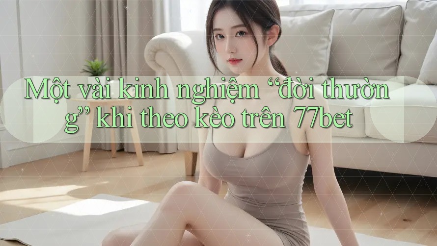 Một vài kinh nghiệm “đời thường” khi theo kèo trên 77bet