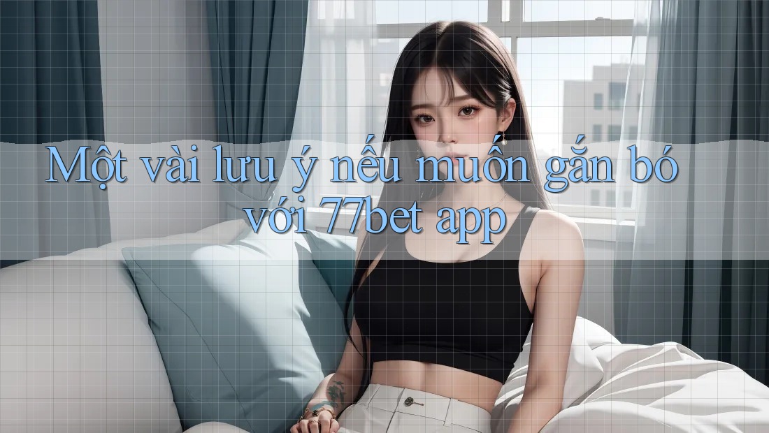 Một vài lưu ý nếu muốn gắn bó với 77bet app