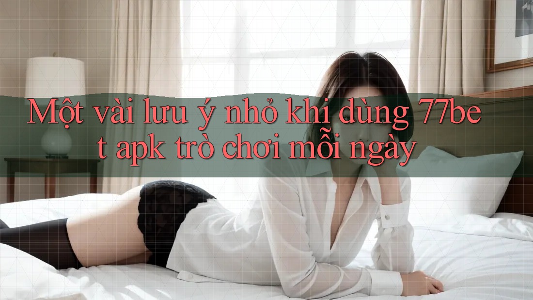 Một vài lưu ý nhỏ khi dùng 77bet apk trò chơi mỗi ngày
