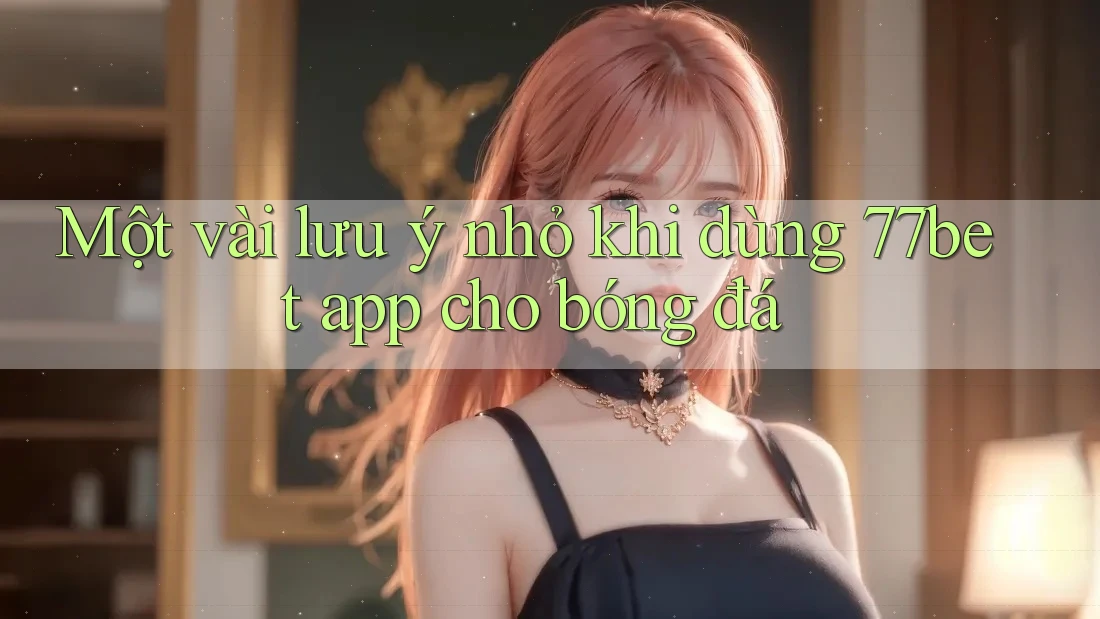 Một vài lưu ý nhỏ khi dùng 77bet app cho bóng đá
