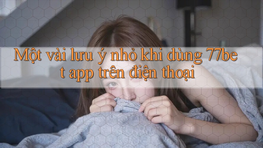 Một vài lưu ý nhỏ khi dùng 77bet app trên điện thoại