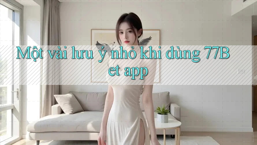 Một vài lưu ý nhỏ khi dùng 77bet app
