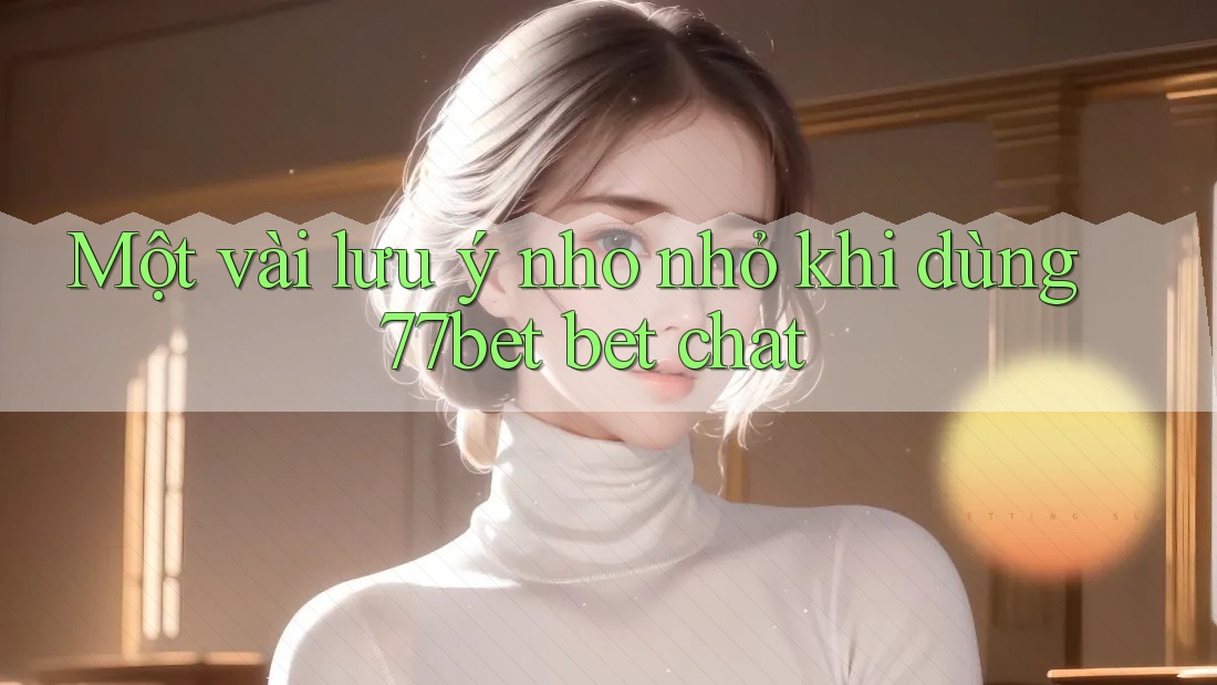 Một vài lưu ý nho nhỏ khi dùng 77bet bet chat