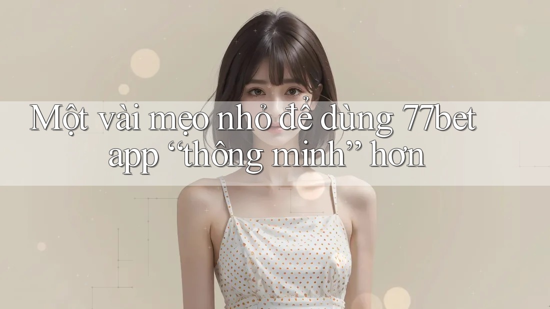 Một vài mẹo nhỏ để dùng 77bet app “thông minh” hơn