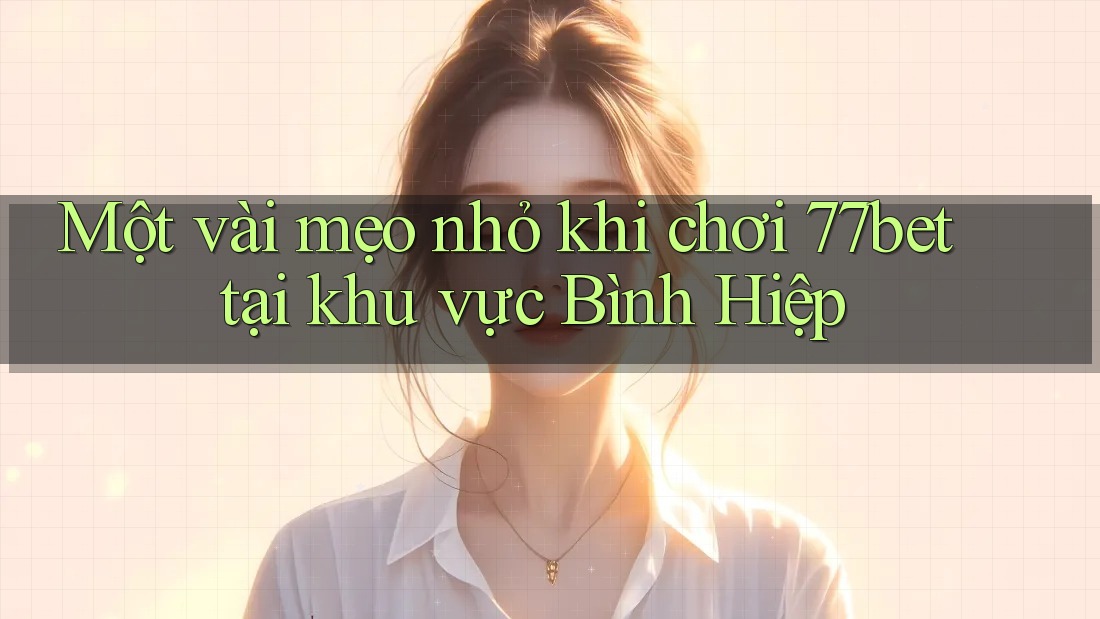 Một vài mẹo nhỏ khi chơi 77bet tại khu vực Bình Hiệp