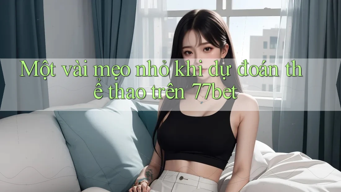 Một vài mẹo nhỏ khi dự đoán thể thao trên 77bet