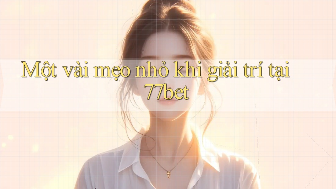 Một vài mẹo nhỏ khi giải trí tại 77bet