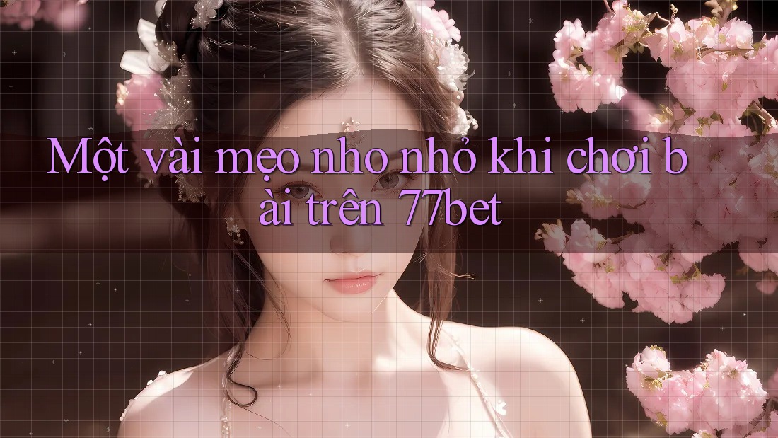 Một vài mẹo nho nhỏ khi chơi bài trên 77bet