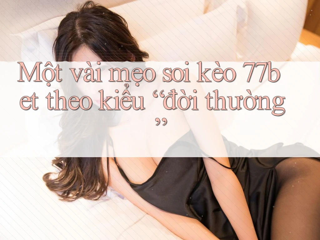 Một vài mẹo soi kèo 77bet theo kiểu “đời thường”