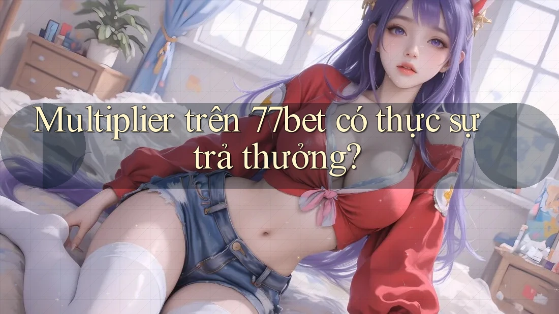 Multiplier trên 77bet có thực sự trả thưởng?