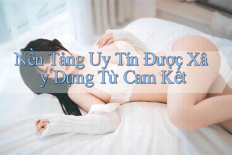Nền Tảng Uy Tín Được Xây Dựng Từ Cam Kết