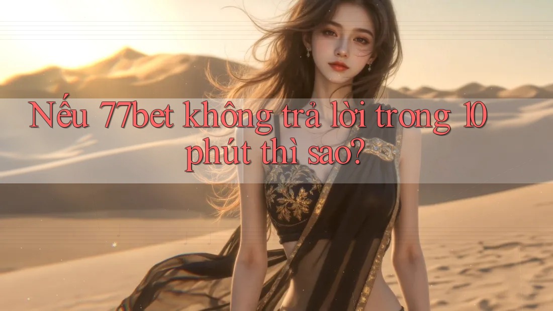 Nếu 77bet không trả lời trong 10 phút thì sao?