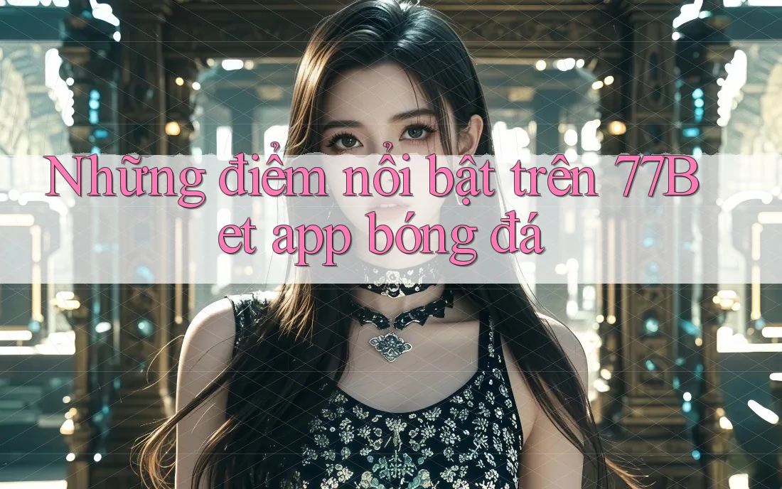 Những điểm nổi bật trên 77Bet app bóng đá