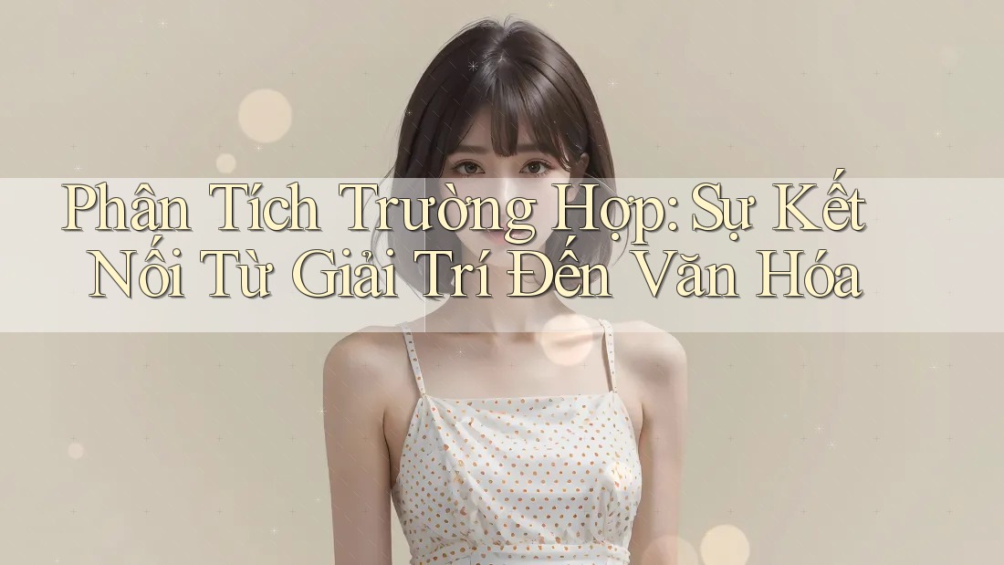 Phân Tích Trường Hợp: Sự Kết Nối Từ Giải Trí Đến Văn Hóa