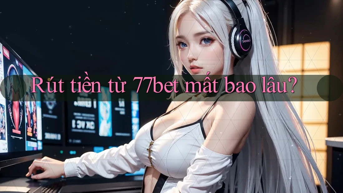 Rút tiền từ 77bet mất bao lâu?