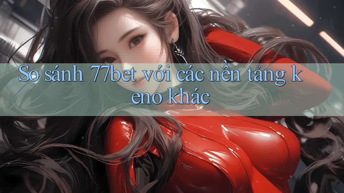 So sánh 77bet với các nền tảng keno khác