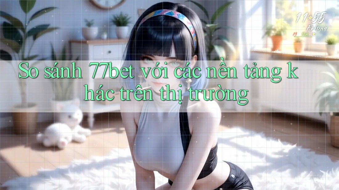 So sánh 77bet với các nền tảng khác trên thị trường