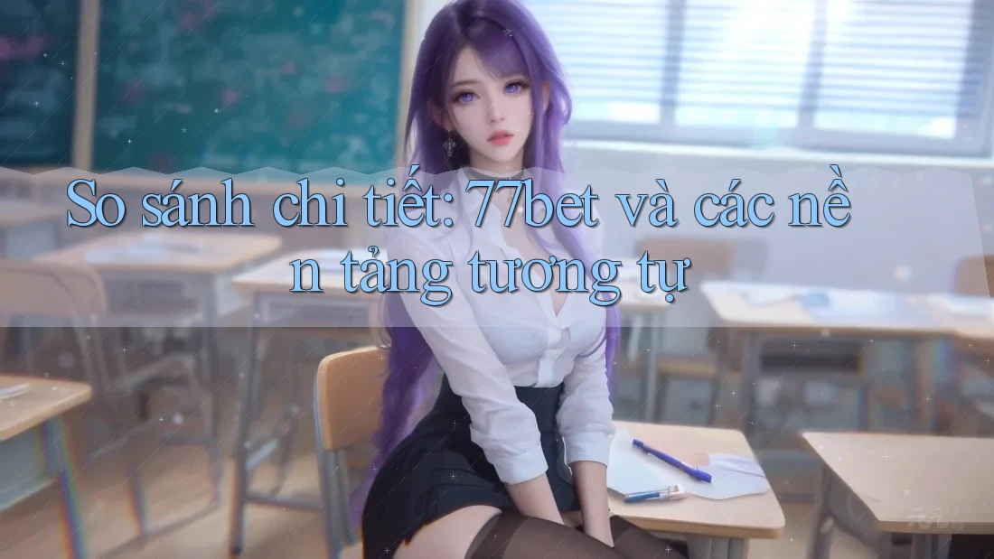 So sánh chi tiết: 77bet và các nền tảng tương tự