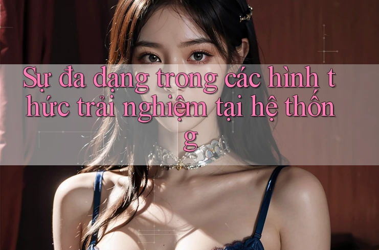 Sự đa dạng trong các hình thức trải nghiệm tại hệ thống