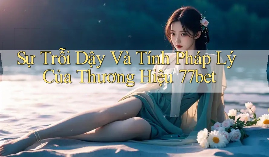 Sự Trỗi Dậy Và Tính Pháp Lý Của Thương Hiệu 77bet