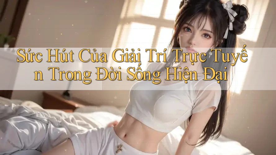 Sức Hút Của Giải Trí Trực Tuyến Trong Đời Sống Hiện Đại