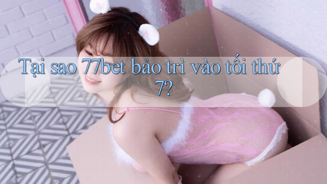 Tại sao 77bet bảo trì vào tối thứ 7?