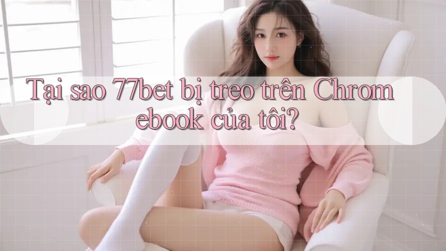 Tại sao 77bet bị treo trên Chromebook của tôi?