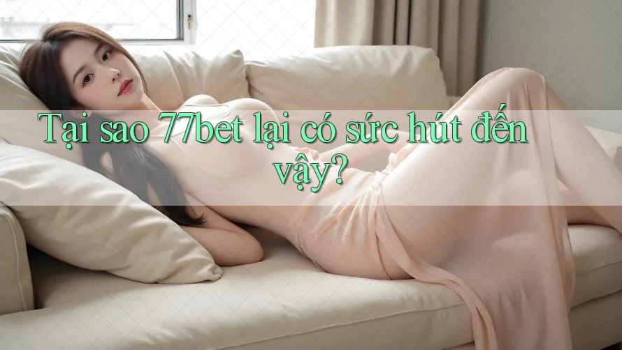 Tại sao 77bet lại có sức hút đến vậy?