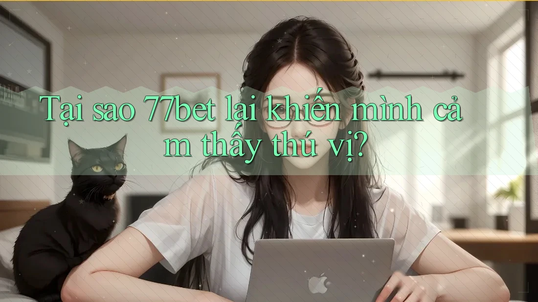 Tại sao 77bet lại khiến mình cảm thấy thú vị?