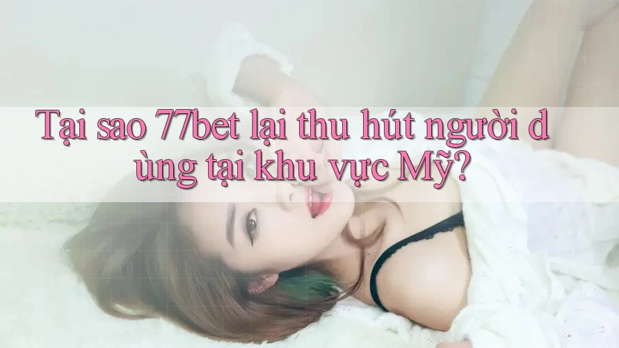 Tại sao 77bet lại thu hút người dùng tại khu vực Mỹ?