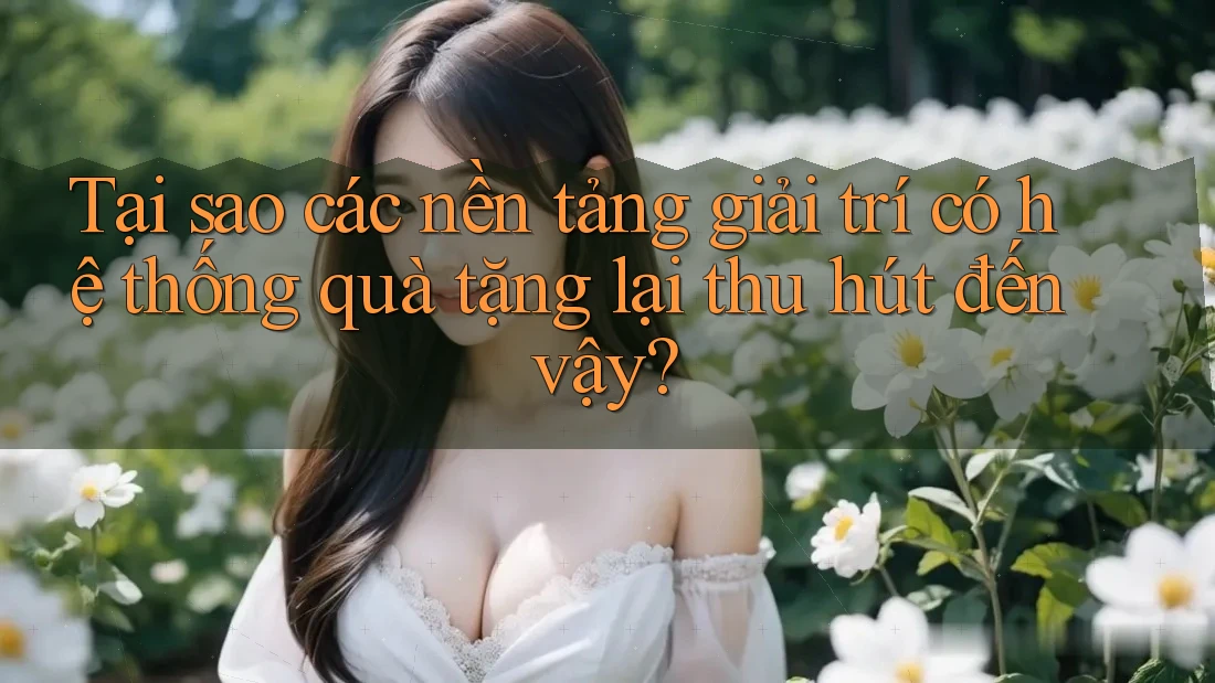 Tại sao các nền tảng giải trí có hệ thống quà tặng lại thu hút đến vậy?