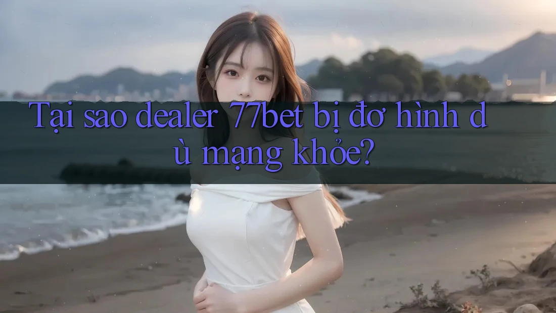 Tại sao dealer 77bet bị đơ hình dù mạng khỏe?