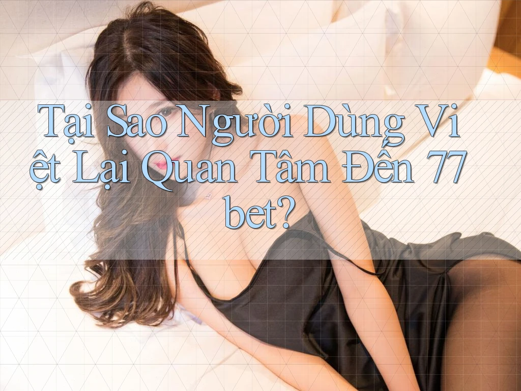 Tại Sao Người Dùng Việt Lại Quan Tâm Đến 77bet?