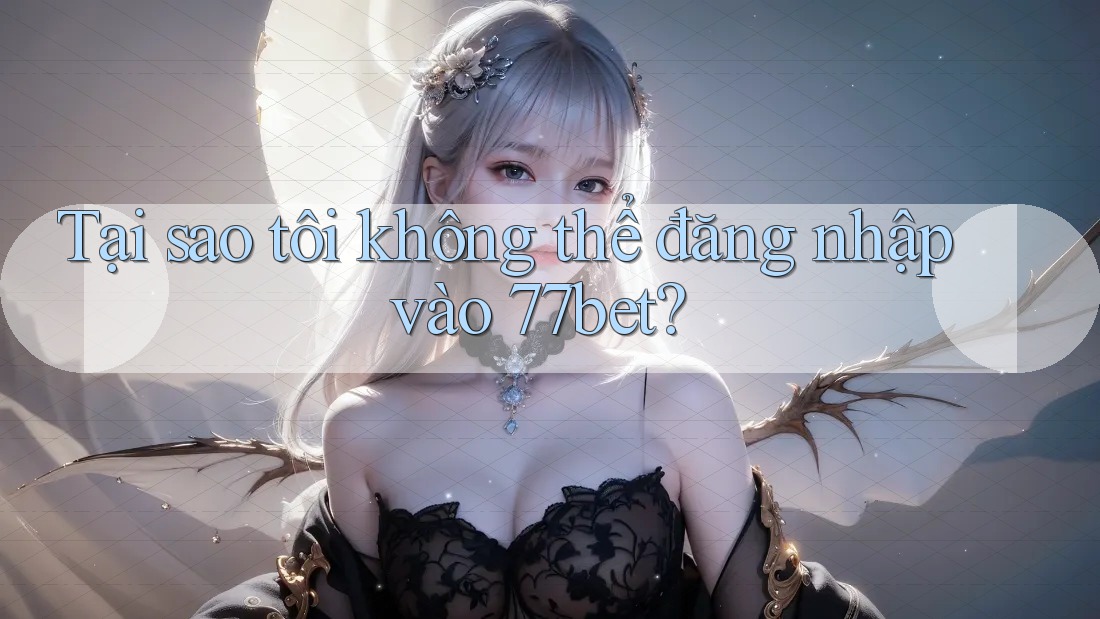 Tại sao tôi không thể đăng nhập vào 77bet?