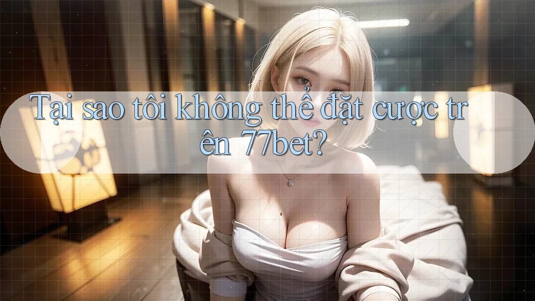 Tại sao tôi không thể đặt cược trên 77bet?